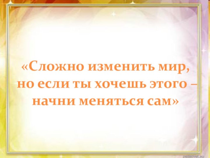 «Сложно изменить мир, но если ты хочешь этого – начни меняться сам»