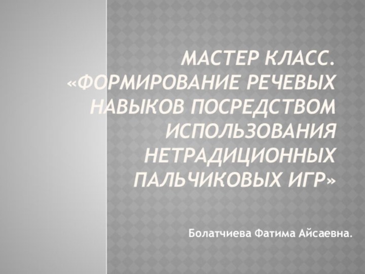 Мастер класс. «Формирование речевых навыков посредством использования нетрадиционных пальчиковых игр»