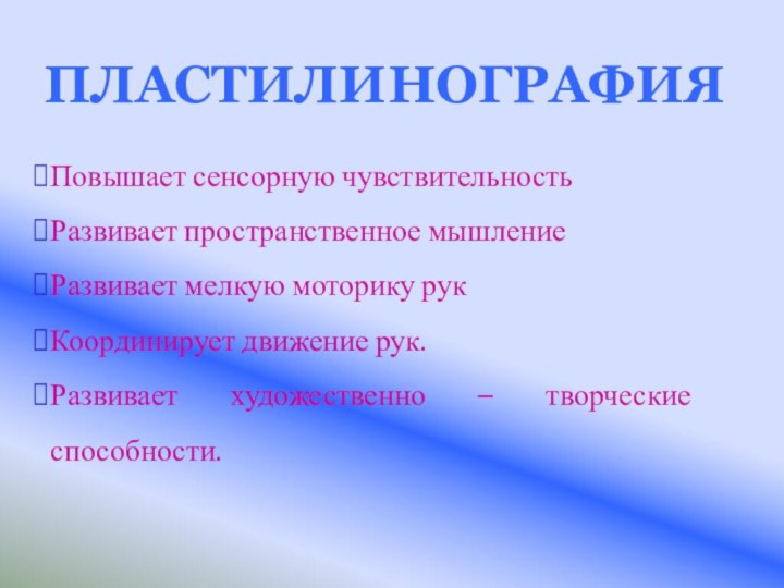 Повышает сенсорную чувствительностьРазвивает пространственное мышлениеРазвивает мелкую моторику рукКоординирует движение рук.Развивает художественно – творческие способности.ПЛАСТИЛИНОГРАФИЯ