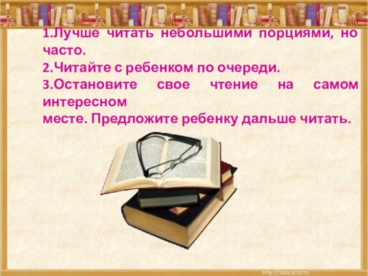 1.Лучше читать небольшими порциями, но часто. 2.Читайте с ребенком по очереди. 3.Остановите