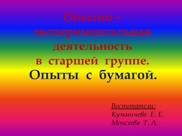 Опытно – экспериментальная деятельность в старшей группе.Опыты с бумагой.Воспитатели:Кузьмичева Е. Е.Моисеева Т. А.