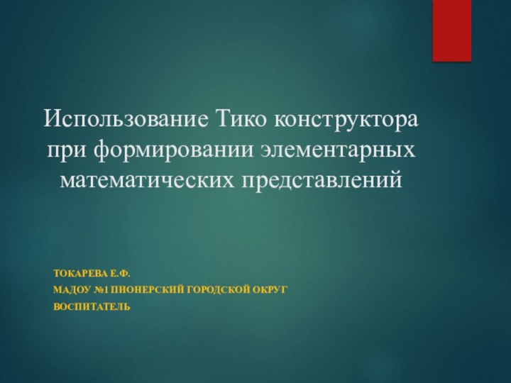 Использование Тико конструктора при формировании элементарных математических представленийТокарева Е.Ф.МАДОУ №1 ПИОНЕРСКИЙ ГОРОДСКОЙ ОКРУГВоспитатель