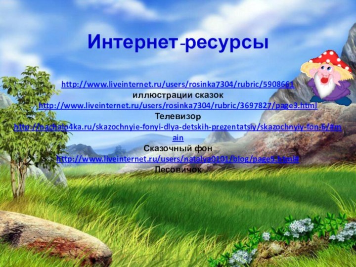 http://www.liveinternet.ru/users/rosinka7304/rubric/5908661иллюстрации сказокhttp://www.liveinternet.ru/users/rosinka7304/rubric/3697827/page3.htmlТелевизорhttp://nachalo4ka.ru/skazochnyie-fonyi-dlya-detskih-prezentatsiy/skazochnyiy-fon-6/#mainСказочный фонhttp://www.liveinternet.ru/users/natalya0101/blog/page5.html#Лесовичок Интернет-ресурсы