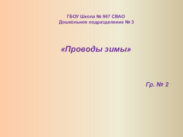 ГБОУ Школа № 967 СВАО Дошкольное подразделение № 3«Проводы зимы»Гр. № 2