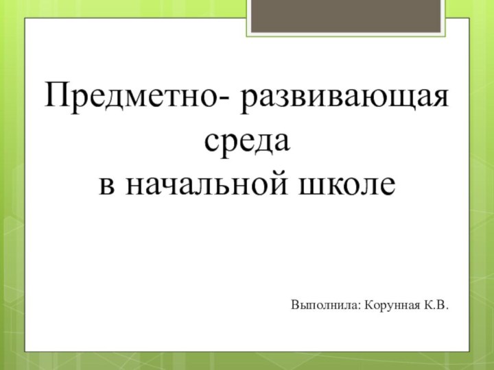 Предметно- развивающая среда в начальной школеВыполнила: Корунная К.В.