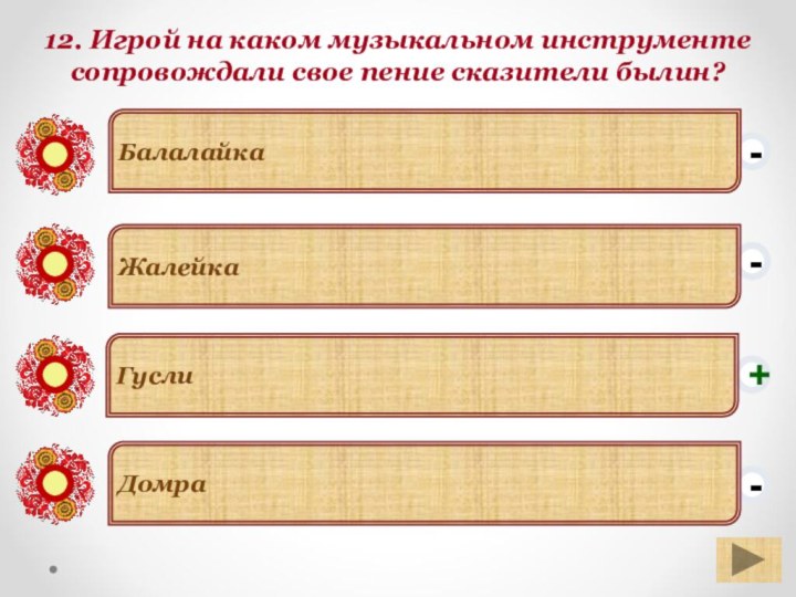 12. Игрой на каком музыкальном инструменте сопровождали свое пение сказители былин?--+-ДомраБалалайка Жалейка Гусли