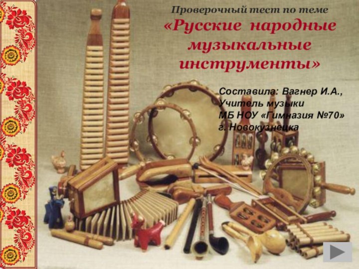 Проверочный тест по теме«Русские народные музыкальные инструменты»Составила: Вагнер И.А., Учитель музыки МБ