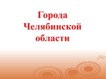 Презентация Города Челябинской области презентация к уроку (подготовительная группа)