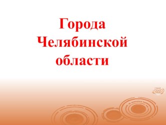 Презентация Города Челябинской области презентация к уроку (подготовительная группа)