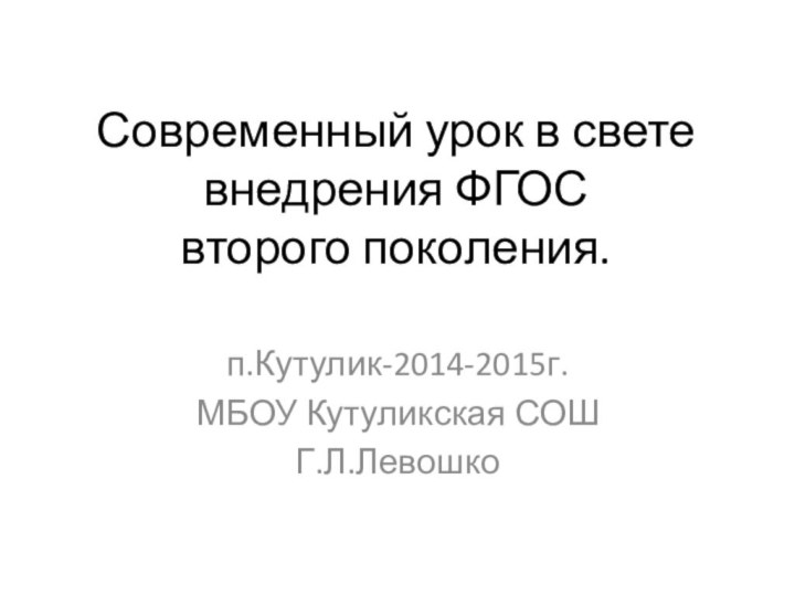 Современный урок в свете внедрения ФГОС  второго поколения.п.Кутулик-2014-2015г.МБОУ Кутуликская СОШГ.Л.Левошко