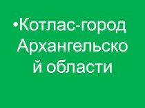 Презентация Котлас-город Архангельской области презентация к уроку (1 класс) по теме