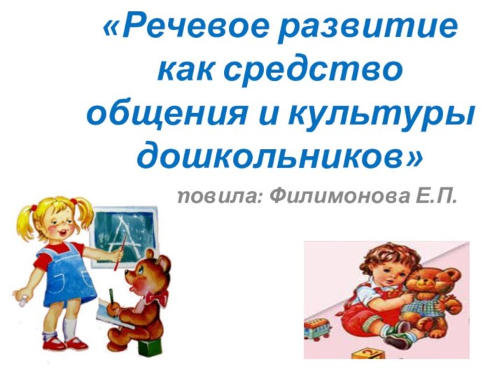 «Речевое развитие как средство общения и культуры дошкольников»Подготовила: Филимонова Е.П.