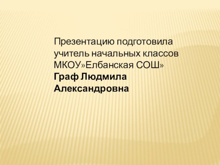 Презентацию подготовила учитель начальных классовМКОУ»Елбанская СОШ»Граф Людмила Александровна