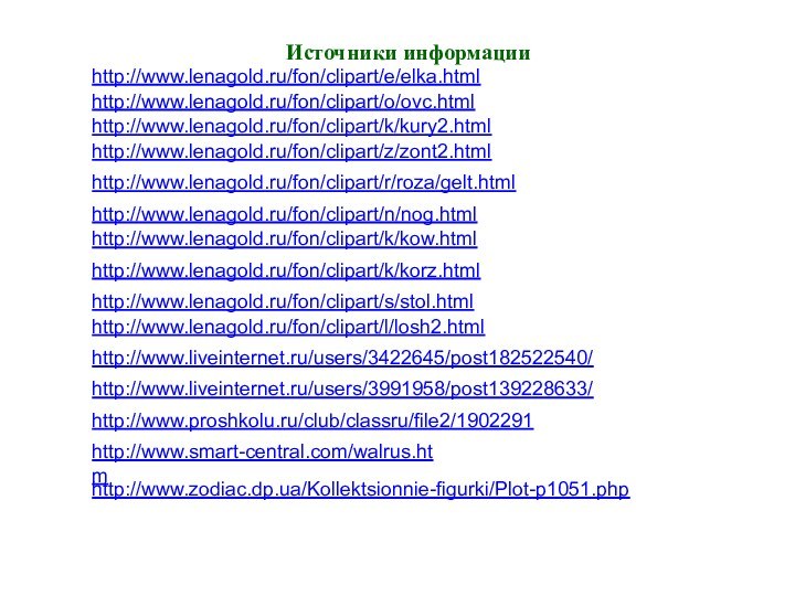 Источники информацииhttp://www.proshkolu.ru/club/classru/file2/1902291http://www.liveinternet.ru/users/3991958/post139228633/http://www.lenagold.ru/fon/clipart/z/zont2.htmlhttp://www.lenagold.ru/fon/clipart/n/nog.htmlhttp://www.lenagold.ru/fon/clipart/e/elka.htmlhttp://www.lenagold.ru/fon/clipart/s/stol.htmlhttp://www.lenagold.ru/fon/clipart/r/roza/gelt.htmlhttp://www.zodiac.dp.ua/Kollektsionnie-figurki/Plot-p1051.phphttp://www.smart-central.com/walrus.htmhttp://www.liveinternet.ru/users/3422645/post182522540/http://www.lenagold.ru/fon/clipart/k/korz.htmlhttp://www.lenagold.ru/fon/clipart/l/losh2.htmlhttp://www.lenagold.ru/fon/clipart/k/kow.htmlhttp://www.lenagold.ru/fon/clipart/k/kury2.htmlhttp://www.lenagold.ru/fon/clipart/o/ovc.html