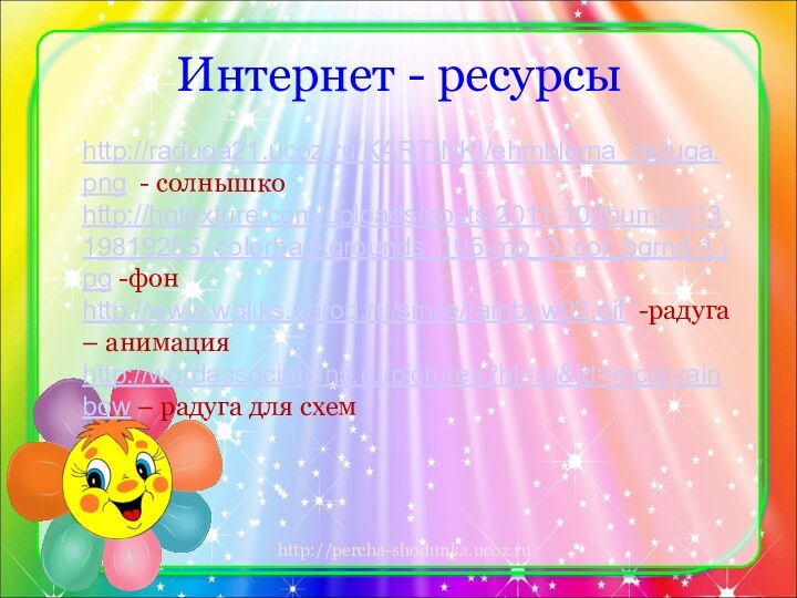 Интернет - ресурсыhttp://raduga21.ucoz.ru/KARTINKI/ehmblema_raduga.png - солнышкоhttp://hqtexture.com/uploads/posts/2011-10/thumbs/1319819285_colorbackgrounds_105-mb_0_col_bgrnd-1.jpg -фонhttp://www.waliks.narod.ru/smile/rainbow02.gif -радуга – анимацияhttp://wordassociations.ru/pictures?hl=ru&id=mcol-rainbow – радуга для схем