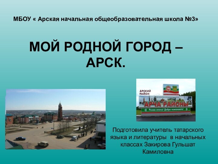 МБОУ « Арская начальная общеобразовательная школа №3»  МОЙ РОДНОЙ ГОРОД –АРСК.Подготовила