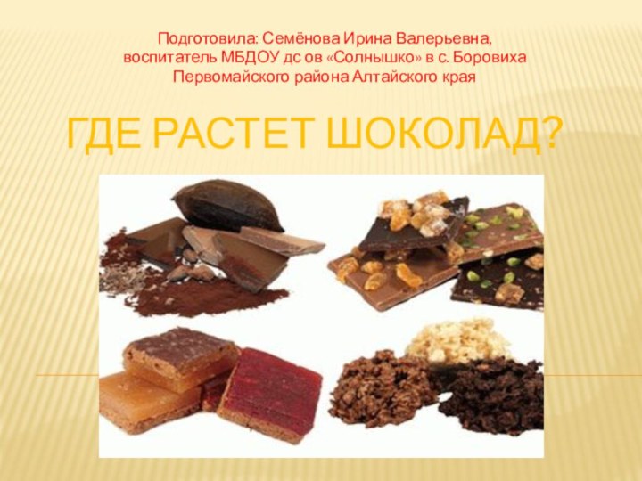 ГДЕ РАСТЕТ ШОКОЛАД?Подготовила: Семёнова Ирина Валерьевна,воспитатель МБДОУ дс ов «Солнышко» в с.