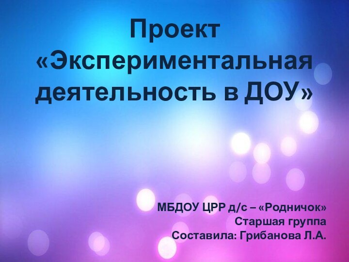 Проект «Экспериментальная деятельность в ДОУ»МБДОУ ЦРР д/с – «Родничок»Старшая группаСоставила: Грибанова Л.А.