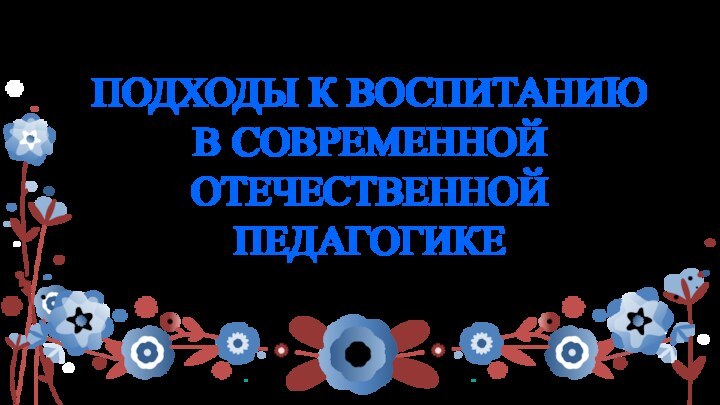 ПОДХОДЫ К ВОСПИТАНИЮВ СОВРЕМЕННОЙ ОТЕЧЕСТВЕННОЙ ПЕДАГОГИКЕ