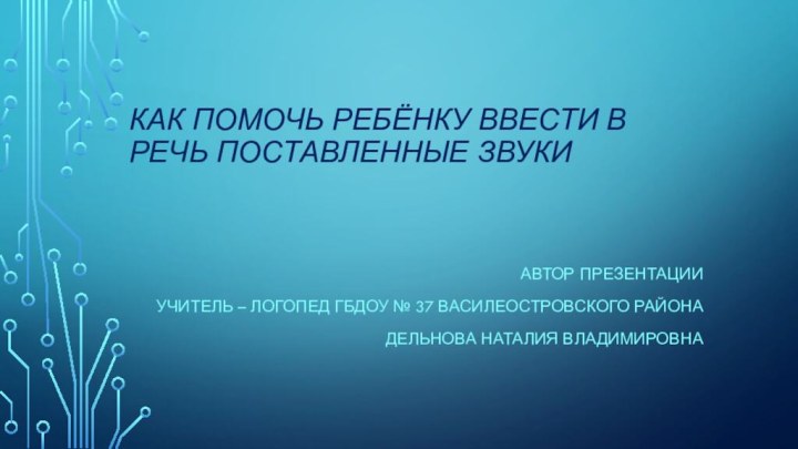 Как помочь ребёнку ввести в речь поставленные звукиАвтор презентацииУчитель – логопед ГБДОУ