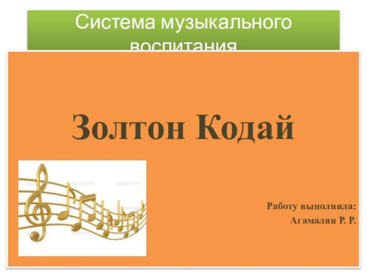 Система музыкального воспитанияЗолтон КодайРаботу выполнила:Агамалян Р. Р.