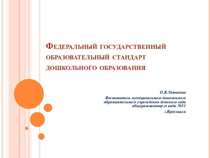 Федеральный государственный образовательный стандарт дошкольного образованияО.В.ТатановаВоспитатель муниципального дошкольного образовательного учреждения детского сада общеразвивающего вида №81 г.Ярославля