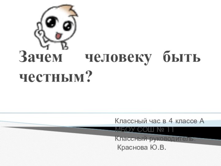 Зачем человеку быть честным?Классный час в 4 классе АМБОУ СОШ № 11Классный руководитель: Краснова Ю.В.