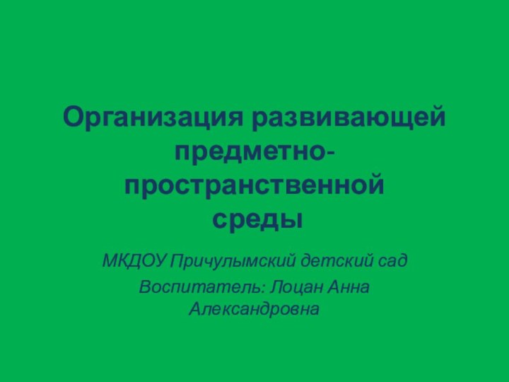 Организация развивающей  предметно-пространственной  средыМКДОУ Причулымский детский садВоспитатель: Лоцан Анна Александровна