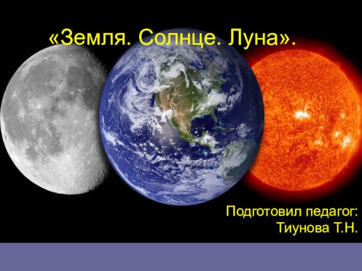 «Земля. Солнце. Луна».Подготовил педагог:Тиунова Т.Н.