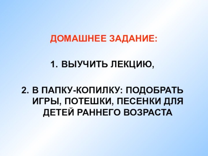 ДОМАШНЕЕ ЗАДАНИЕ:ВЫУЧИТЬ ЛЕКЦИЮ,В ПАПКУ-КОПИЛКУ: ПОДОБРАТЬ ИГРЫ, ПОТЕШКИ, ПЕСЕНКИ ДЛЯ ДЕТЕЙ РАННЕГО ВОЗРАСТА