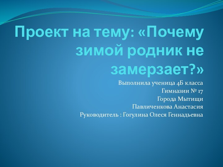 Проект на тему: «Почему зимой родник не замерзает?»Выполнила ученица 4Б класса Гимназии