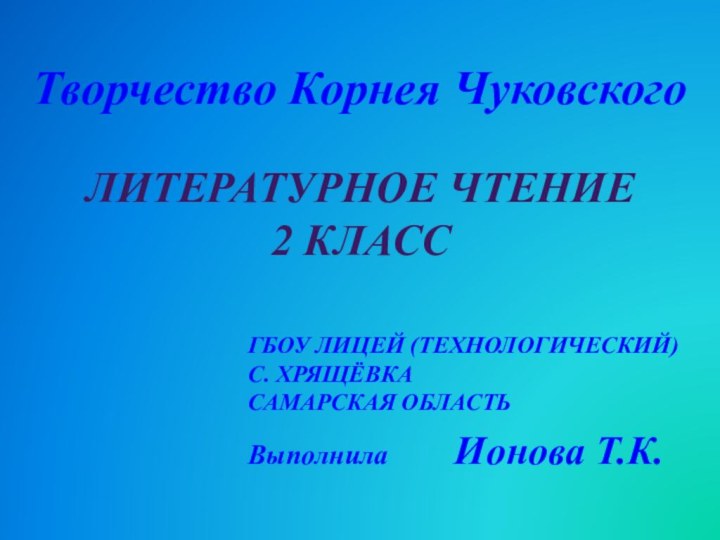 Творчество Корнея ЧуковскогоЛитературное чтение 2 классГБОУ лицей (технологический)с. ХрящёвкаСамарская областьВыполнила     Ионова Т.К.