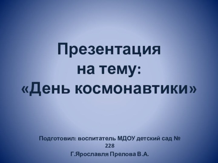 Презентация на тему:  «День космонавтики»Подготовил: воспитатель МДОУ детский сад № 228Г.Ярославля Прелова В.А.