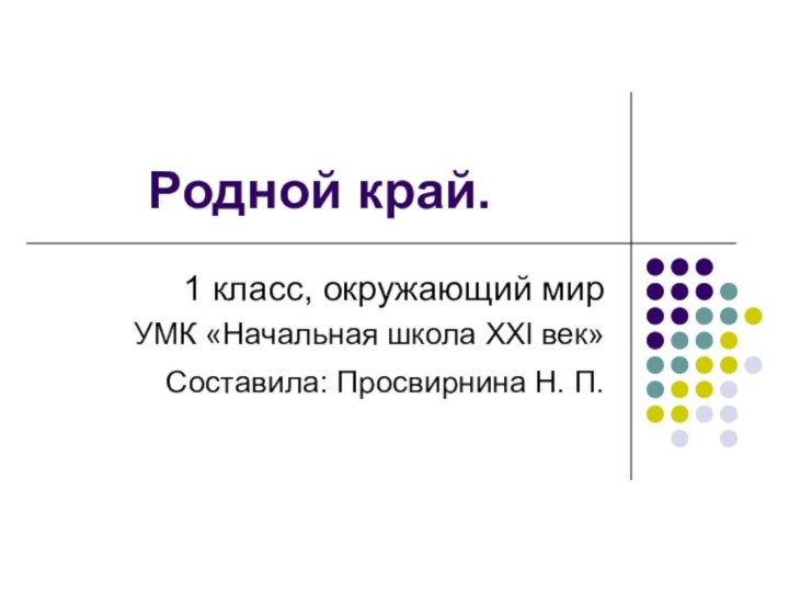 Родной край. 1 класс, окружающий мирУМК «Начальная школа XXl век»Составила: Просвирнина Н. П.