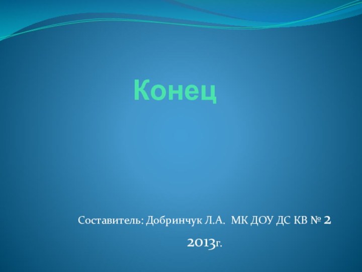 КонецСоставитель: Добринчук Л.А. МК ДОУ ДС КВ № 2 2013г.