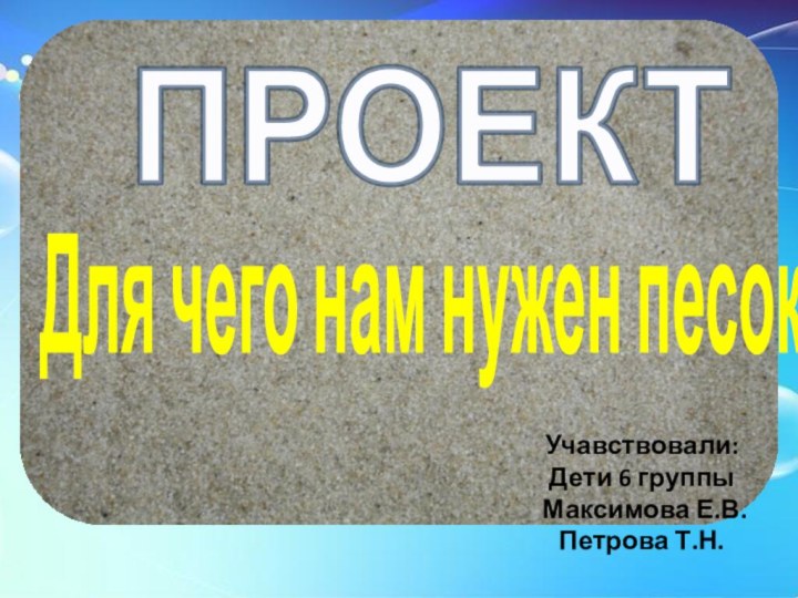 Для чего нам нужен песок?ПРОЕКТУчавствовали:Дети 6 группы Максимова Е.В.Петрова Т.Н.