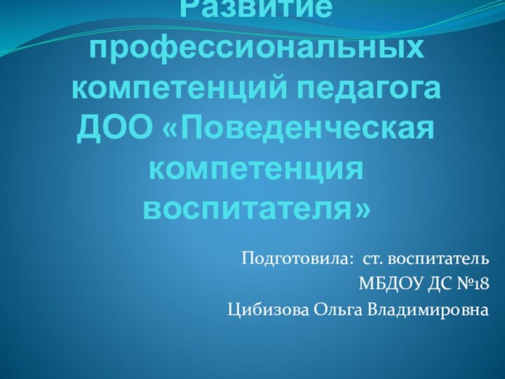 Развитие профессиональных компетенций педагога ДОО «Поведенческая компетенция воспитателя»Подготовила: ст. воспитательМБДОУ ДС №18 Цибизова Ольга Владимировна