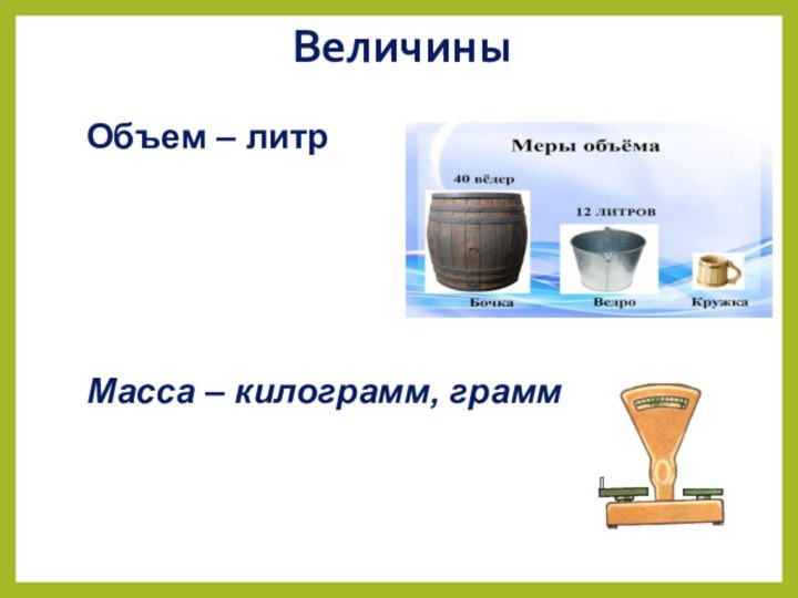 Величины Объем – литр Масса – килограмм, грамм