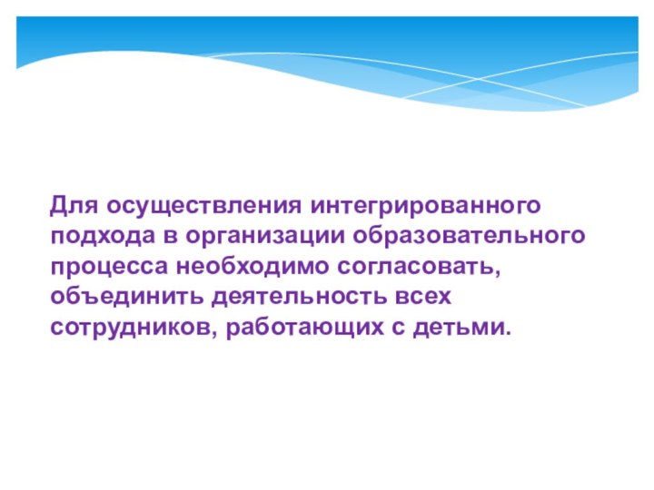 Для осуществления интегрированного подхода в организации образовательного процесса необходимо согласовать, объединить деятельность