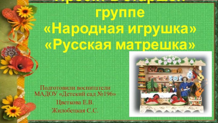 Проект в старшей группе «Народная игрушка» «Русская матрешка»Подготовили воспитатели МАДОУ «Детский сад №196»Цветкова Е.В.Жилобецкая С.С.