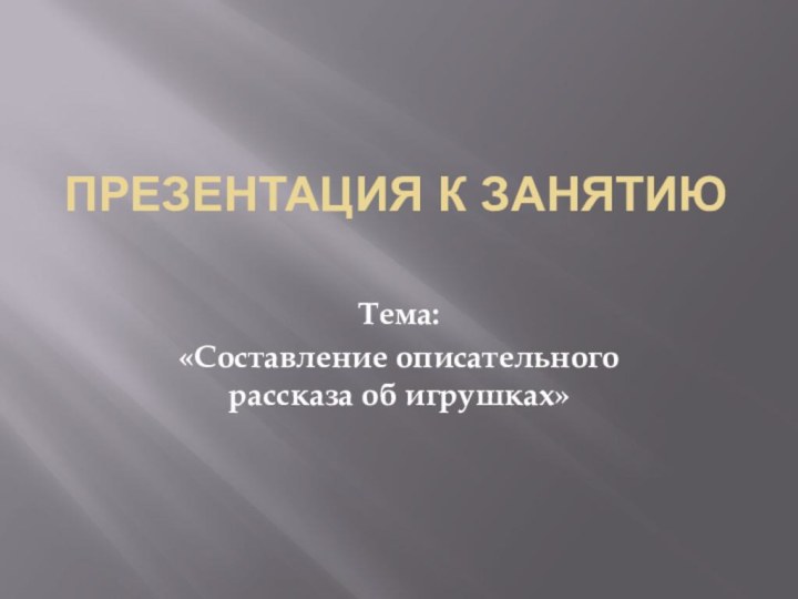 Презентация к занятию Тема:«Составление описательного рассказа об игрушках»