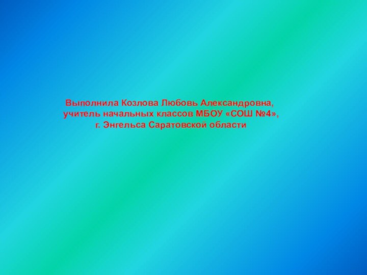 Выполнила Козлова Любовь Александровна, учитель начальных классов МБОУ «СОШ №4», г. Энгельса Саратовской области