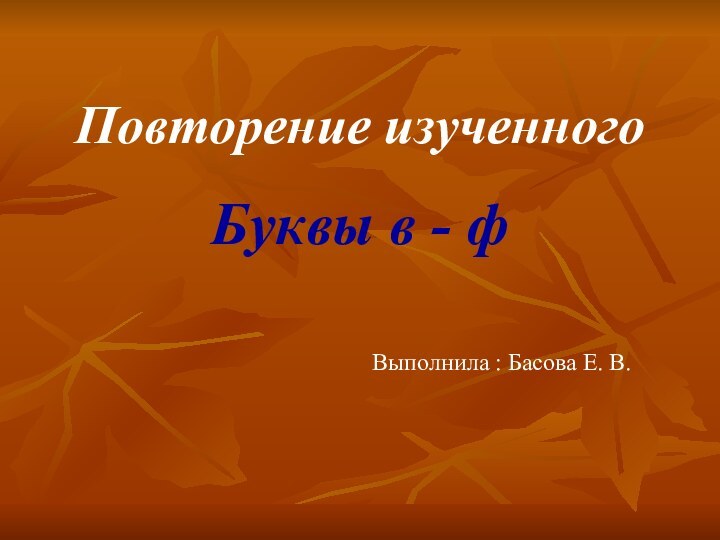 Повторение изученногоБуквы в - фВыполнила : Басова Е. В.