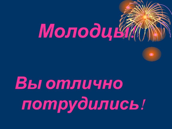 Молодцы!Вы отлично 			потрудились!