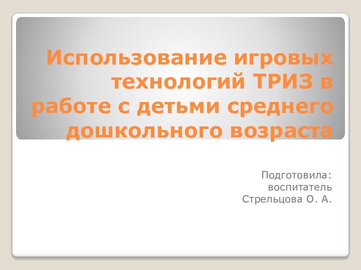 Использование игровых технологий ТРИЗ в работе с детьми среднего дошкольного возрастаПодготовила:воспитатель Стрельцова О. А.