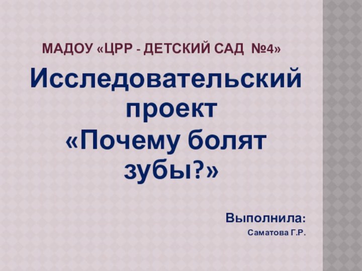 МАДОУ «ЦРР - Детский сад №4»Исследовательский проект«Почему болят зубы?»Выполнила:Саматова Г.Р.