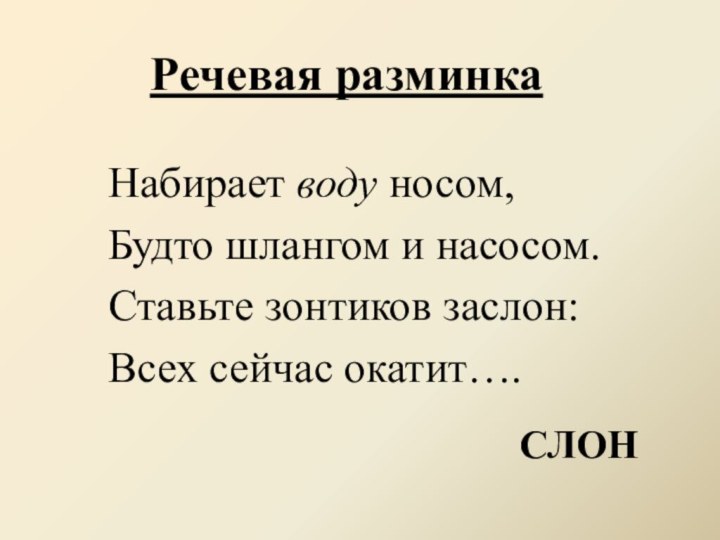 Речевая разминкаНабирает воду носом,Будто шлангом и насосом.Ставьте зонтиков заслон:Всех сейчас окатит….СЛОН