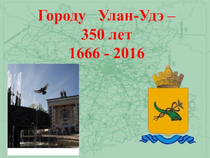 Городу  Улан-Удэ – 350 лет1666 - 2016