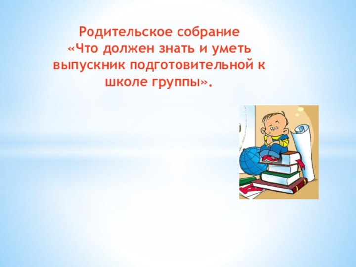 Родительское собрание «Что должен знать и уметь выпускник подготовительной к школе группы».