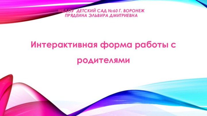 МБДОУ детский сад №60 г. Воронеж Прядеина Эльвира Дмитриевна Интерактивная форма работы с родителями